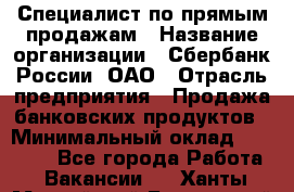 Специалист по прямым продажам › Название организации ­ Сбербанк России, ОАО › Отрасль предприятия ­ Продажа банковских продуктов › Минимальный оклад ­ 27 900 - Все города Работа » Вакансии   . Ханты-Мансийский,Белоярский г.